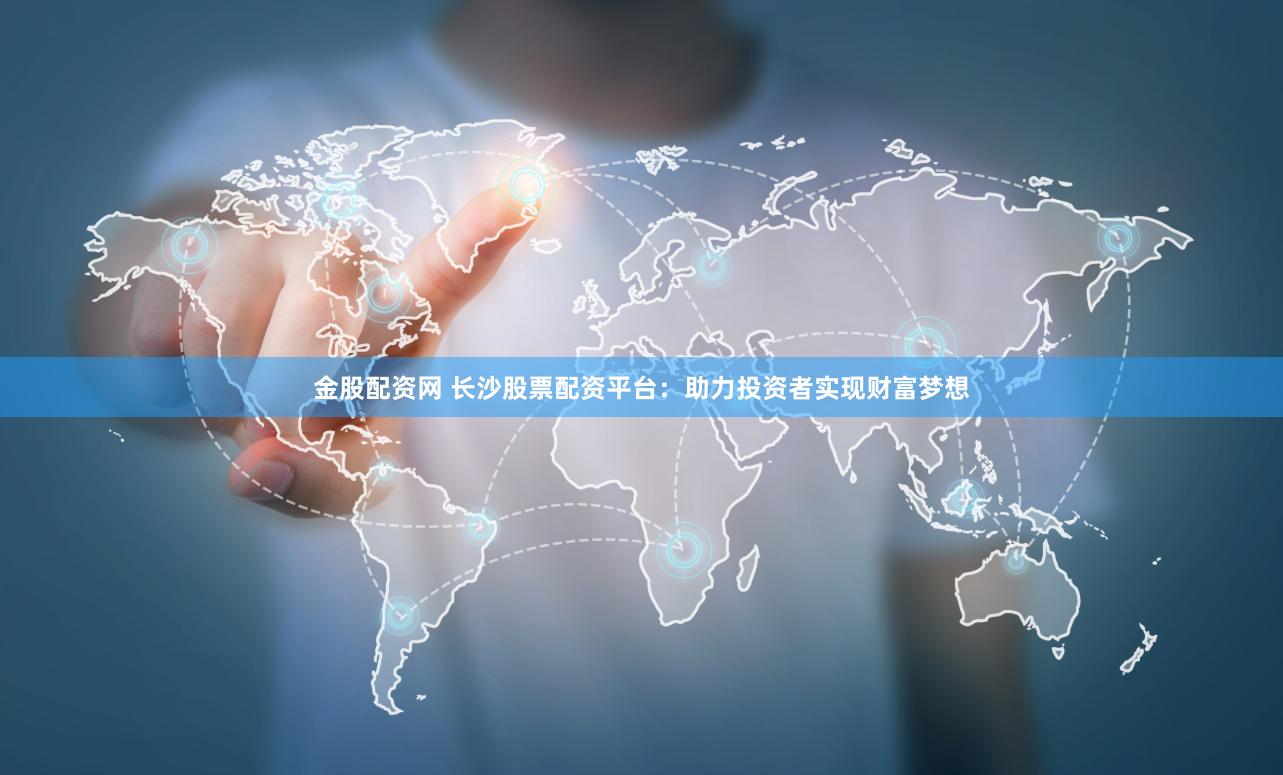 金股配资网 长沙股票配资平台：助力投资者实现财富梦想