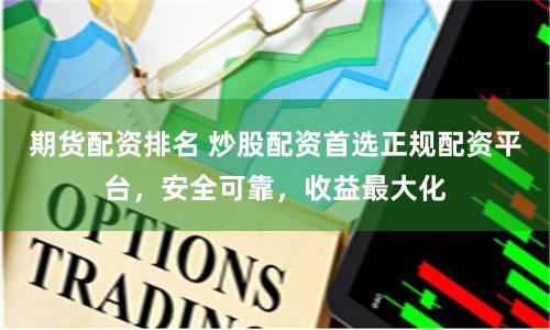 期货配资排名 炒股配资首选正规配资平台，安全可靠，收益最大化