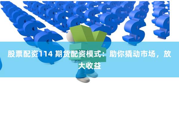 股票配资114 期货配资模式：助你撬动市场，放大收益