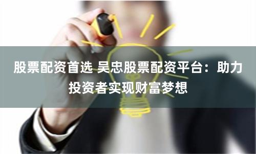 股票配资首选 吴忠股票配资平台：助力投资者实现财富梦想