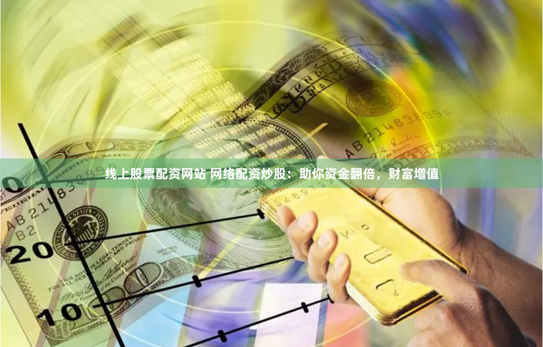 线上股票配资网站 网络配资炒股：助你资金翻倍，财富增值