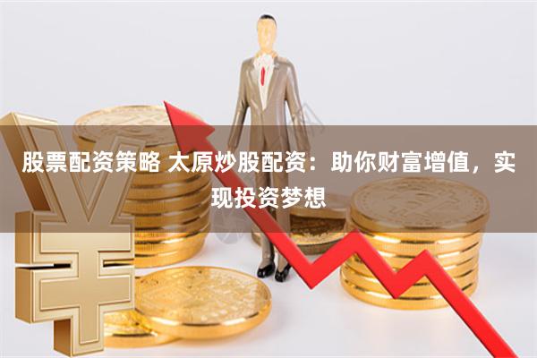 股票配资策略 太原炒股配资：助你财富增值，实现投资梦想