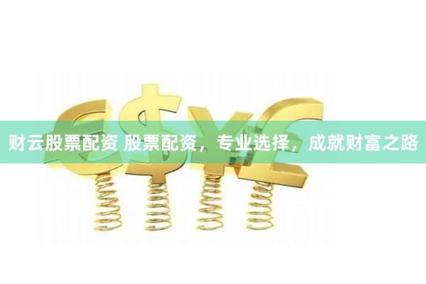 财云股票配资 股票配资，专业选择，成就财富之路