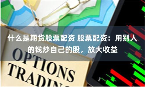 什么是期货股票配资 股票配资：用别人的钱炒自己的股，放大收益