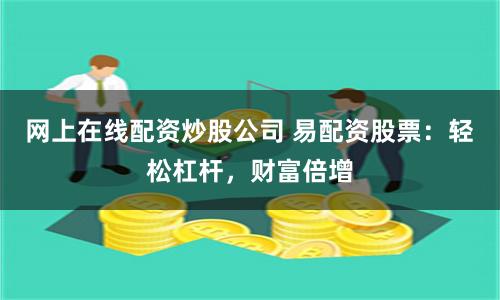 网上在线配资炒股公司 易配资股票：轻松杠杆，财富倍增