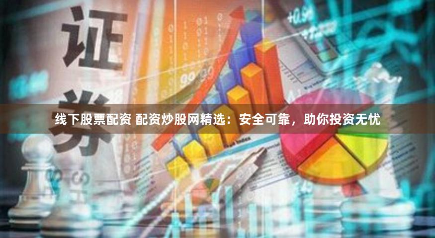线下股票配资 配资炒股网精选：安全可靠，助你投资无忧