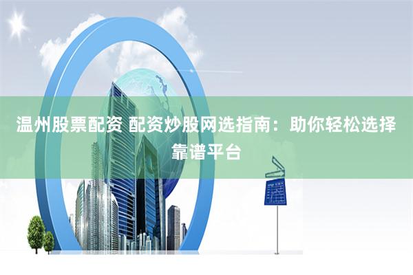 温州股票配资 配资炒股网选指南：助你轻松选择靠谱平台