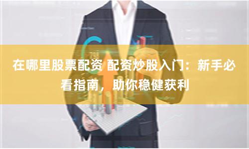 在哪里股票配资 配资炒股入门：新手必看指南，助你稳健获利