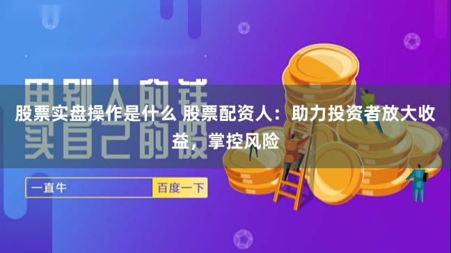 股票实盘操作是什么 股票配资人：助力投资者放大收益，掌控风险