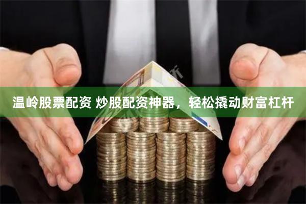 温岭股票配资 炒股配资神器，轻松撬动财富杠杆