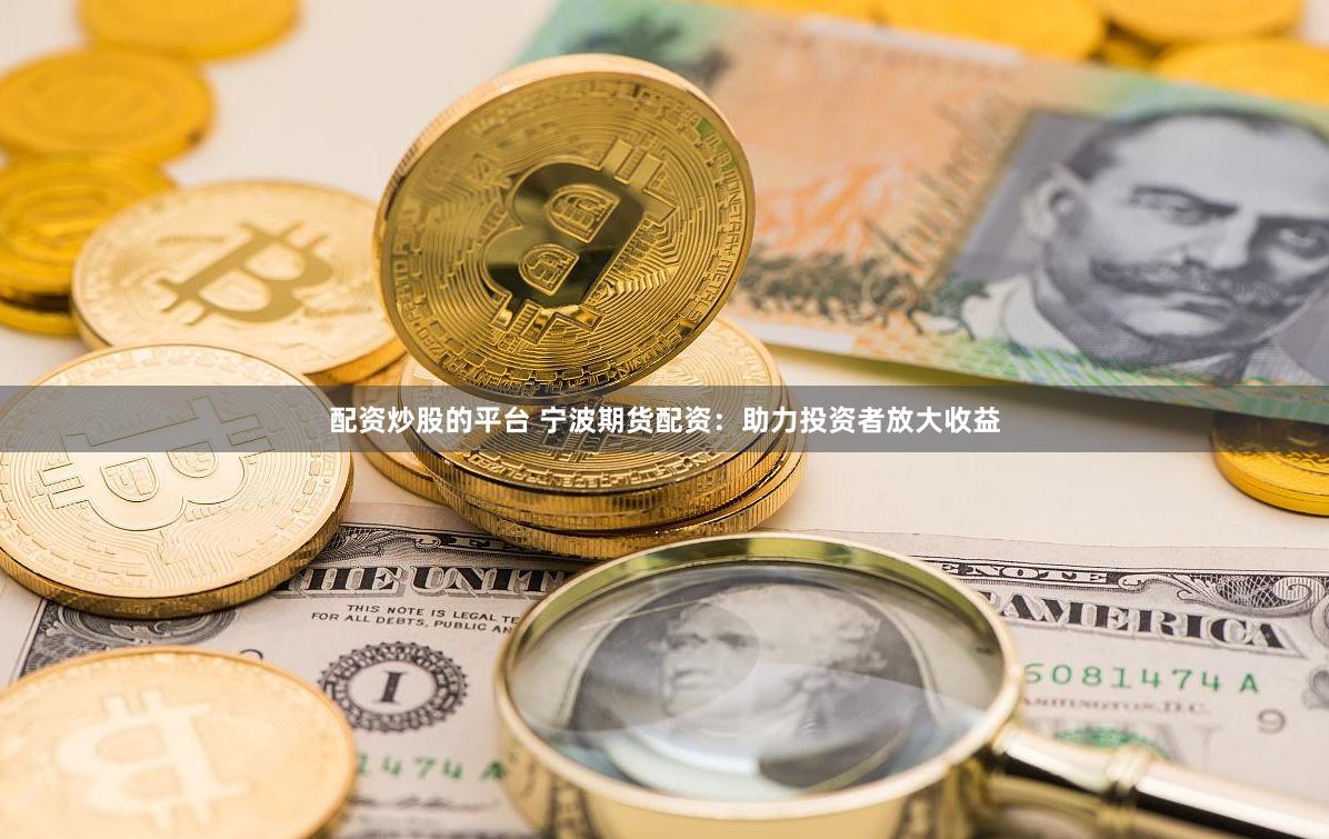 配资炒股的平台 宁波期货配资：助力投资者放大收益