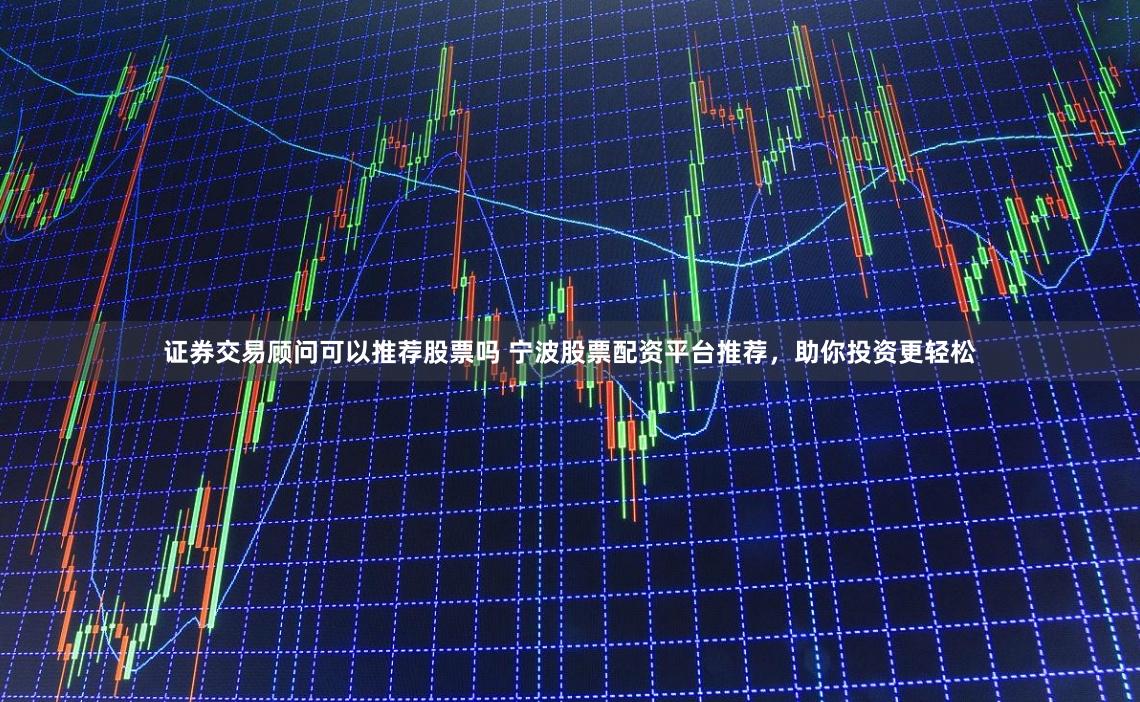 证券交易顾问可以推荐股票吗 宁波股票配资平台推荐，助你投资更轻松