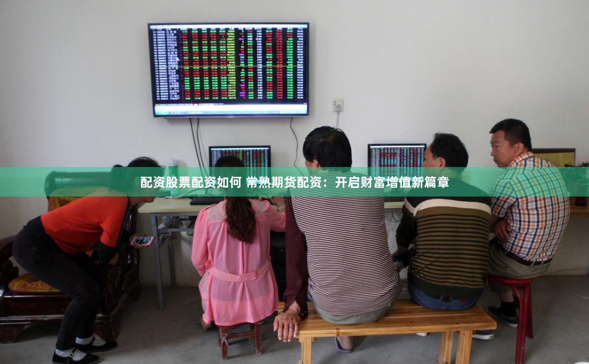 配资股票配资如何 常熟期货配资：开启财富增值新篇章