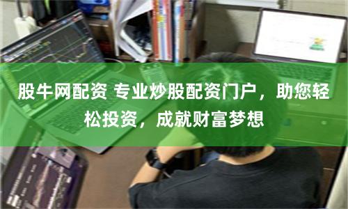 股牛网配资 专业炒股配资门户，助您轻松投资，成就财富梦想