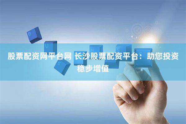 股票配资网平台网 长沙股票配资平台：助您投资稳步增值