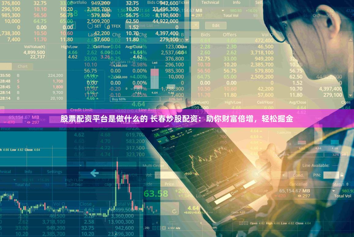 股票配资平台是做什么的 长春炒股配资：助你财富倍增，轻松掘金
