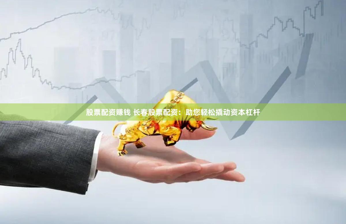 股票配资赚钱 长春股票配资：助您轻松撬动资本杠杆