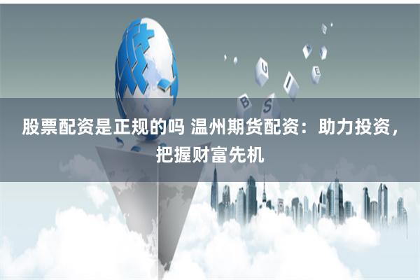 股票配资是正规的吗 温州期货配资：助力投资，把握财富先机