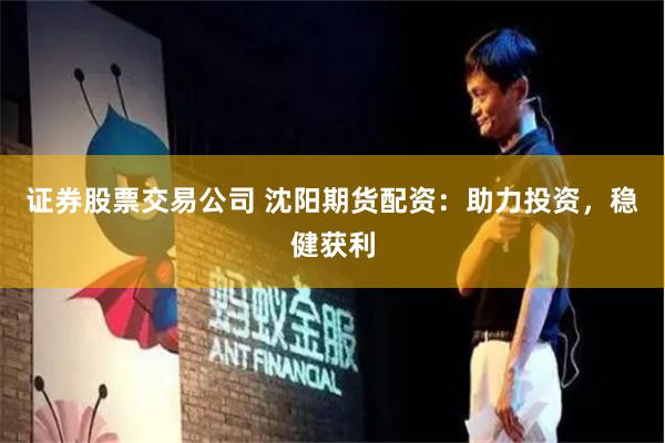 证券股票交易公司 沈阳期货配资：助力投资，稳健获利