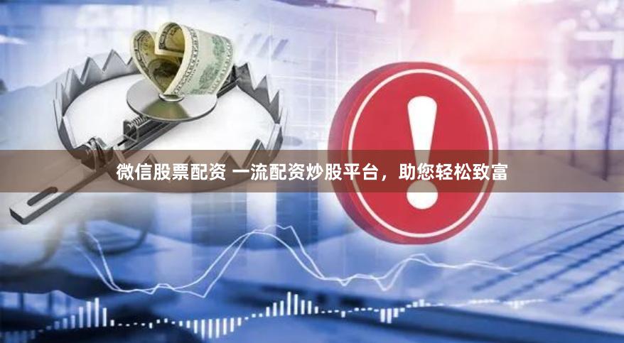 微信股票配资 一流配资炒股平台，助您轻松致富