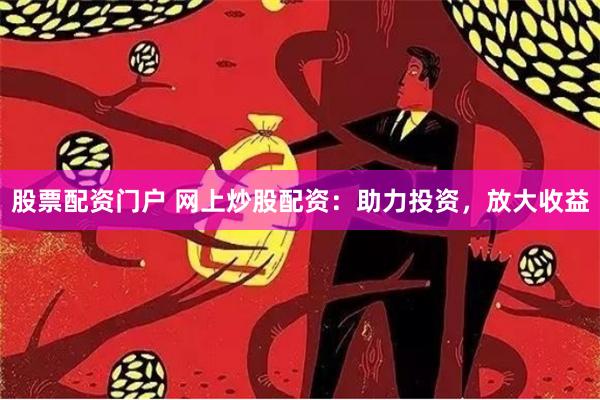 股票配资门户 网上炒股配资：助力投资，放大收益