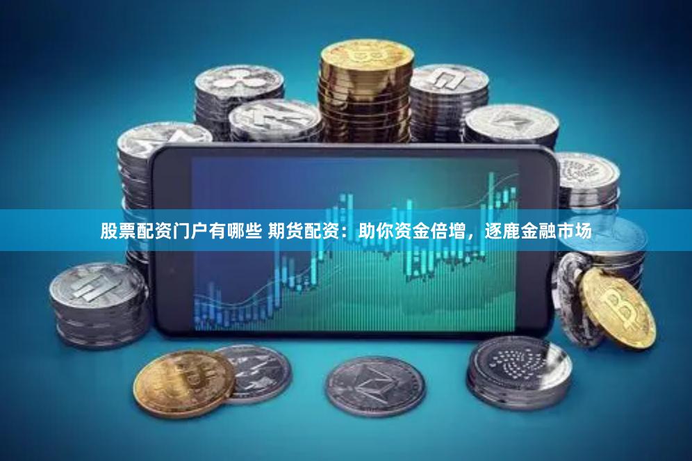 股票配资门户有哪些 期货配资：助你资金倍增，逐鹿金融市场