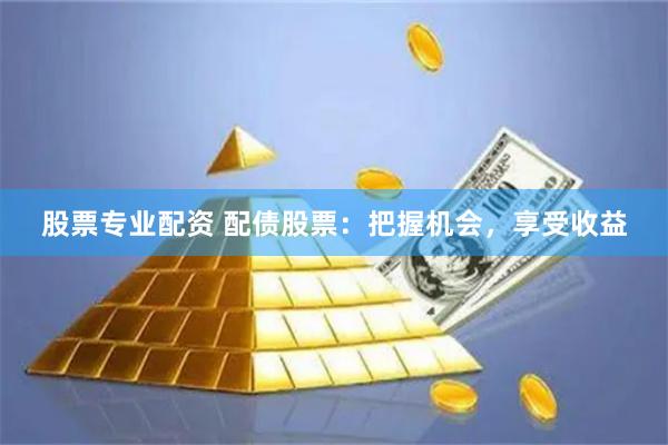 股票专业配资 配债股票：把握机会，享受收益
