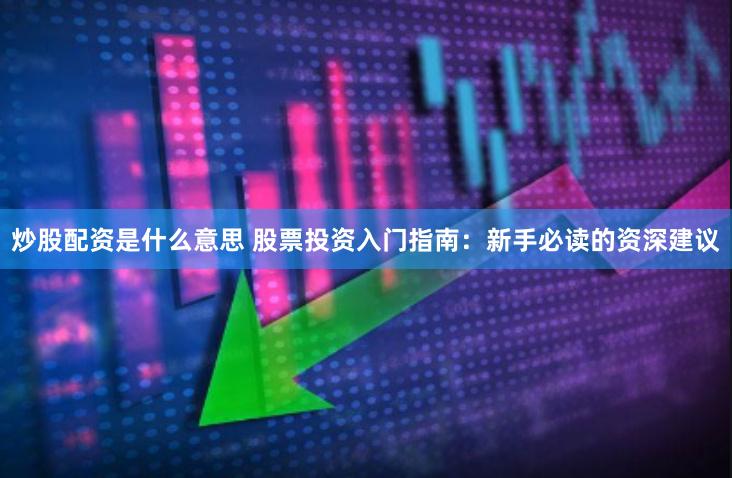 炒股配资是什么意思 股票投资入门指南：新手必读的资深建议