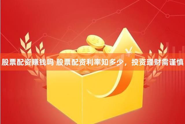 股票配资赚钱吗 股票配资利率知多少，投资理财需谨慎