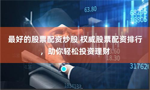 最好的股票配资炒股 权威股票配资排行，助你轻松投资理财