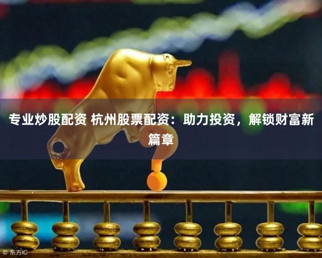 专业炒股配资 杭州股票配资：助力投资，解锁财富新篇章