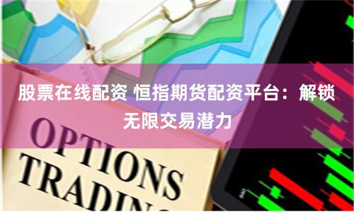 股票在线配资 恒指期货配资平台：解锁无限交易潜力