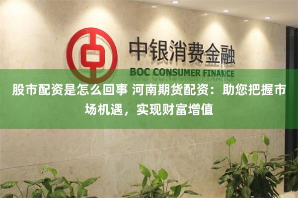 股市配资是怎么回事 河南期货配资：助您把握市场机遇，实现财富增值
