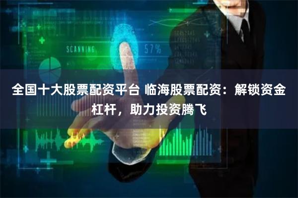 全国十大股票配资平台 临海股票配资：解锁资金杠杆，助力投资腾飞