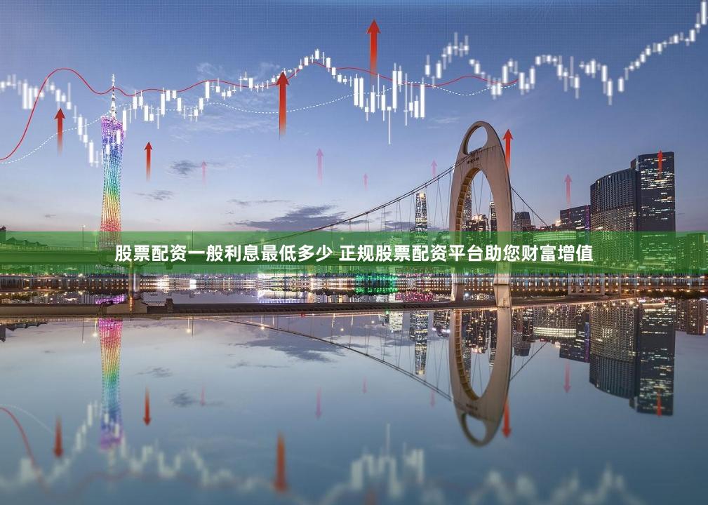 股票配资一般利息最低多少 正规股票配资平台助您财富增值