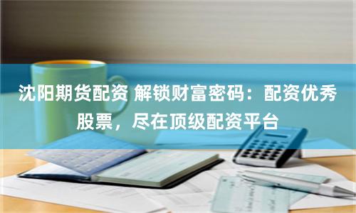 沈阳期货配资 解锁财富密码：配资优秀股票，尽在顶级配资平台
