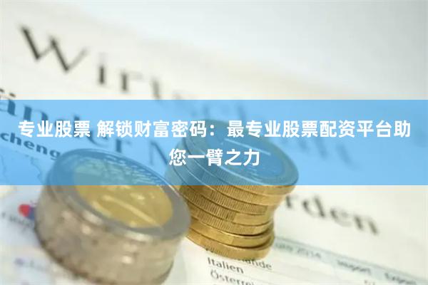 专业股票 解锁财富密码：最专业股票配资平台助您一臂之力