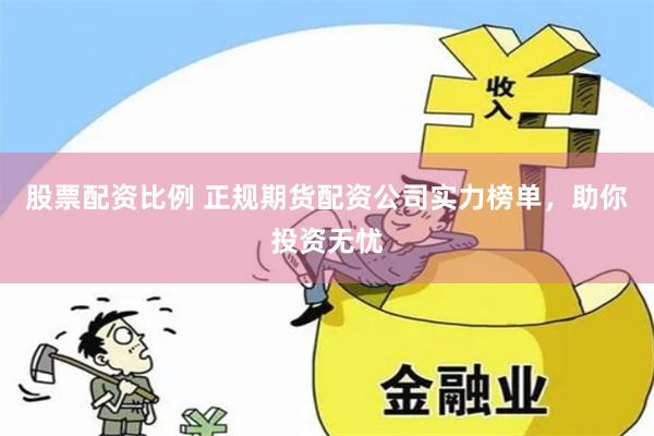 股票配资比例 正规期货配资公司实力榜单，助你投资无忧