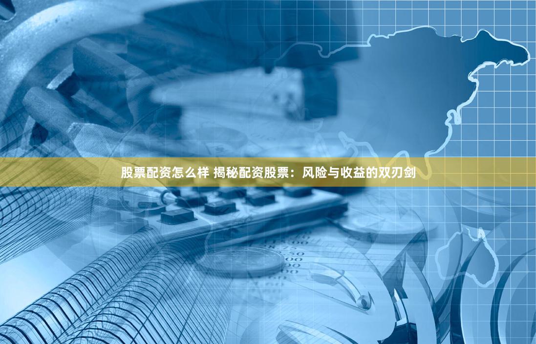 股票配资怎么样 揭秘配资股票：风险与收益的双刃剑