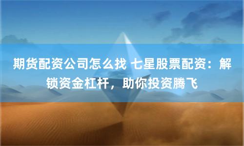 期货配资公司怎么找 七星股票配资：解锁资金杠杆，助你投资腾飞