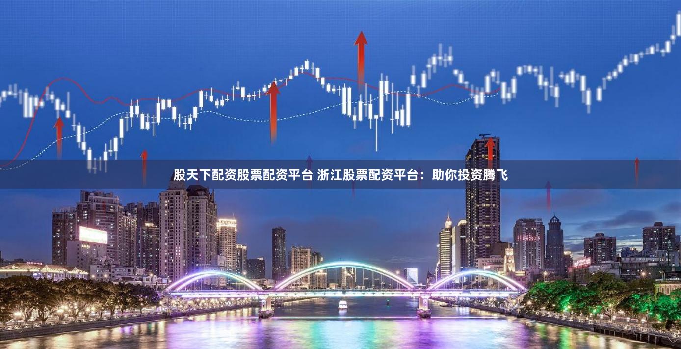 股天下配资股票配资平台 浙江股票配资平台：助你投资腾飞