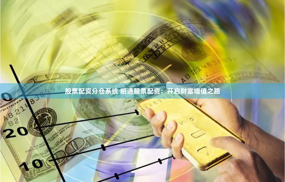 股票配资分仓系统 昭通股票配资：开启财富增值之路