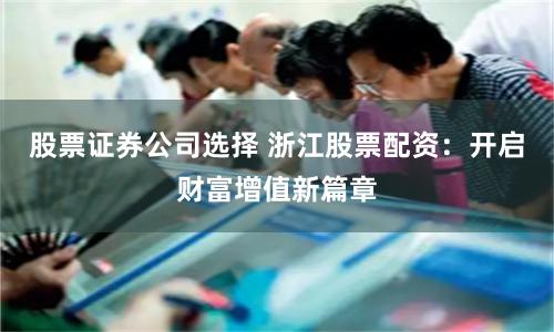 股票证券公司选择 浙江股票配资：开启财富增值新篇章