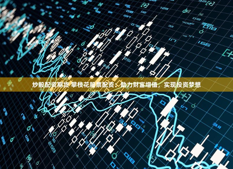 炒股配资期货 攀枝花股票配资：助力财富增值，实现投资梦想