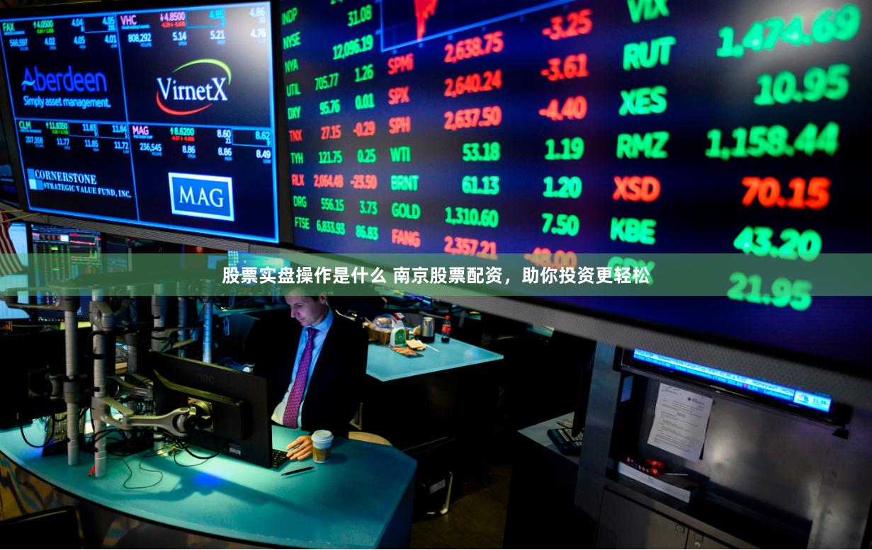 股票实盘操作是什么 南京股票配资，助你投资更轻松