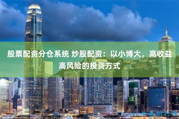 股票配资分仓系统 炒股配资：以小博大，高收益高风险的投资方式