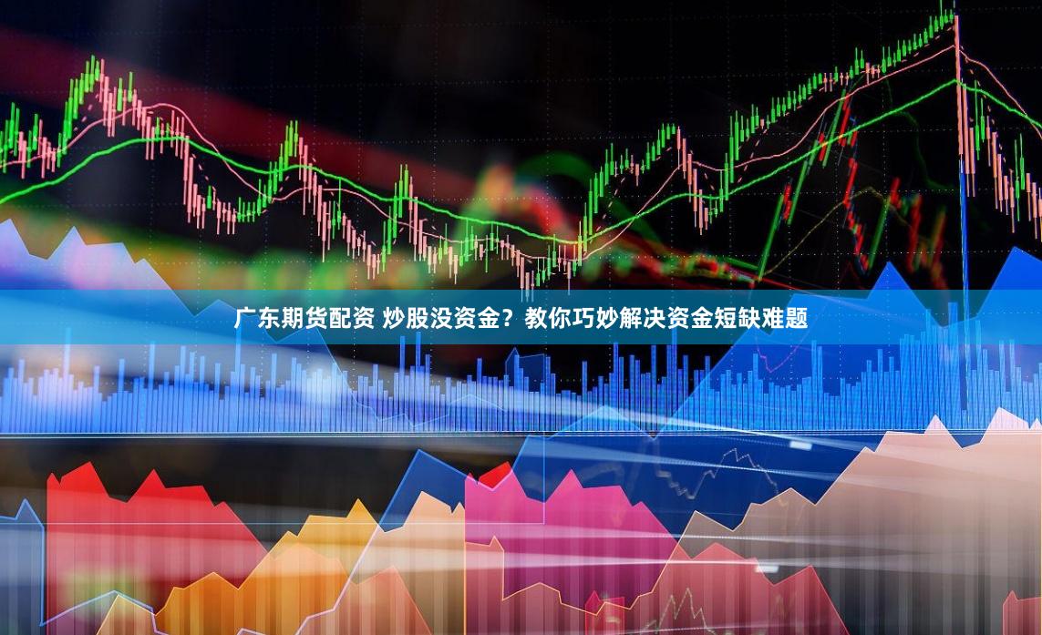 广东期货配资 炒股没资金？教你巧妙解决资金短缺难题