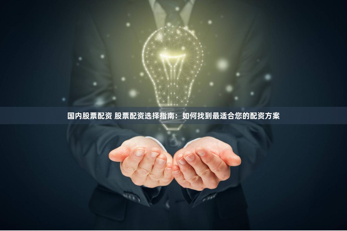 国内股票配资 股票配资选择指南：如何找到最适合您的配资方案