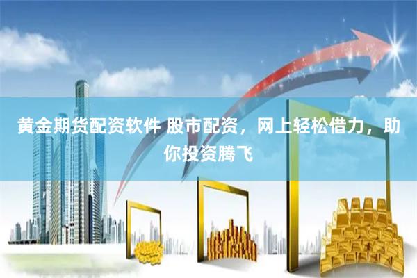 黄金期货配资软件 股市配资，网上轻松借力，助你投资腾飞