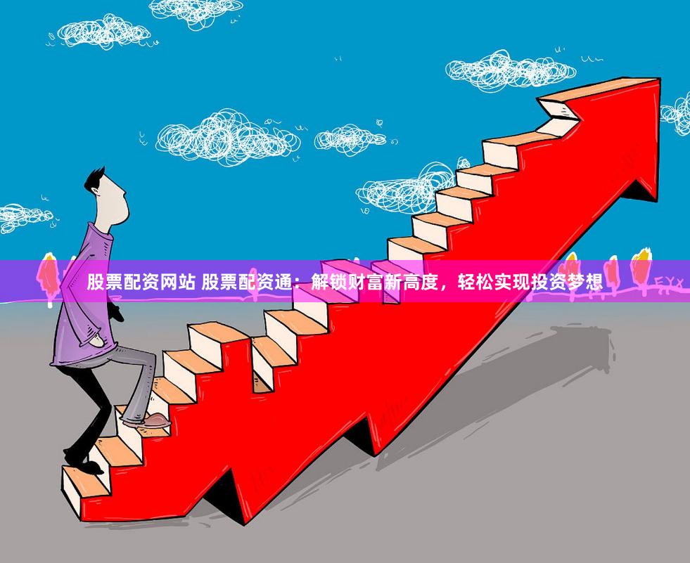 股票配资网站 股票配资通：解锁财富新高度，轻松实现投资梦想